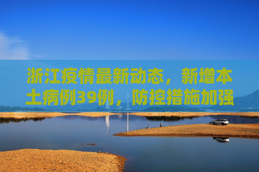 浙江疫情最新动态，新增本土病例39例，防控措施加强,浙江新增本土39例