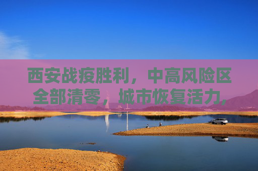 西安战疫胜利，中高风险区全部清零，城市恢复活力,西安中高风险区全部清零