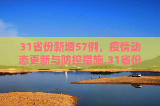 31省份新增57例，疫情动态更新与防控措施,31省份新增57例