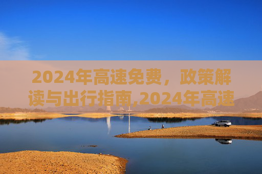 2024年高速免费，政策解读与出行指南,2024年高速免费