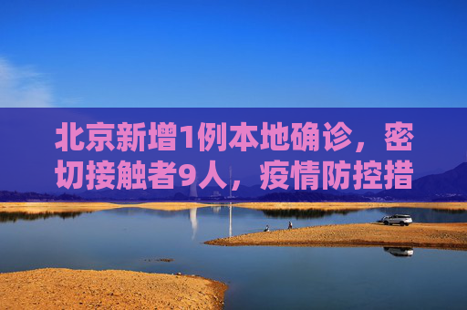 北京新增1例本地确诊，密切接触者9人，疫情防控措施加强,北京新增1例本地确诊密接9人