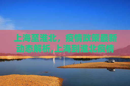 上海至淮北，疫情政策最新动态解析,上海到淮北疫情政策最新