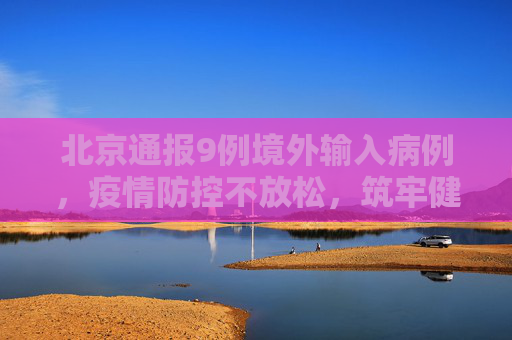 北京通报9例境外输入病例，疫情防控不放松，筑牢健康防线,北京通报9例境外输入病例