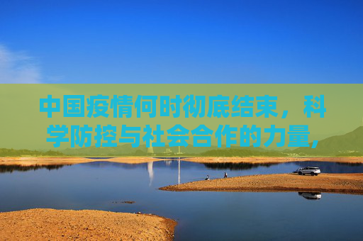 中国疫情何时彻底结束，科学防控与社会合作的力量,中国疫情何时彻底结束