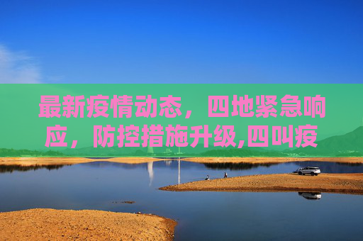 最新疫情动态，四地紧急响应，防控措施升级,四叫疫情最新消息