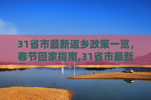 31省市最新返乡政策一览，春节回家指南,31省市最新返乡政策一览