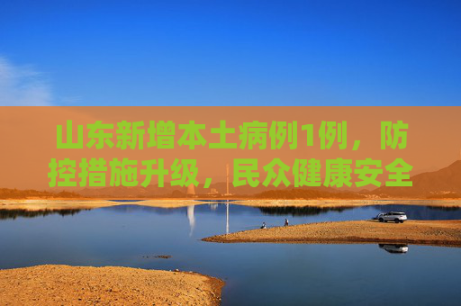 山东新增本土病例1例，防控措施升级，民众健康安全为先,山东新增本土1例