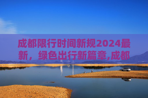 成都限行时间新规2024最新，绿色出行新篇章,成都限行时间新规2024最新