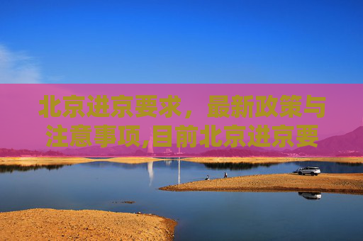 北京进京要求，最新政策与注意事项,目前北京进京要求