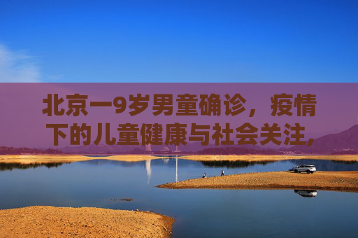 北京一9岁男童确诊，疫情下的儿童健康与社会关注,北京一9岁男童确诊