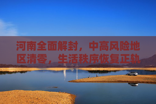 河南全面解封，中高风险地区清零，生活秩序恢复正轨,河南已无中高风险地区