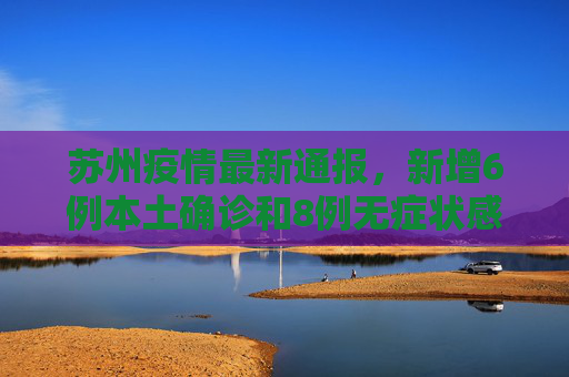 苏州疫情最新通报，新增6例本土确诊和8例无症状感染者,苏州新增6例本土确诊8例无症状