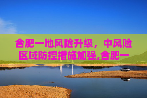 合肥一地风险升级，中风险区域防控措施加强,合肥一地调为中风险