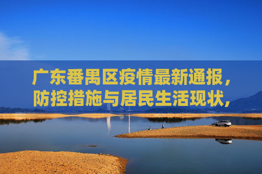 广东番禺区疫情最新通报，防控措施与居民生活现状,广东番禺区疫情最新通报