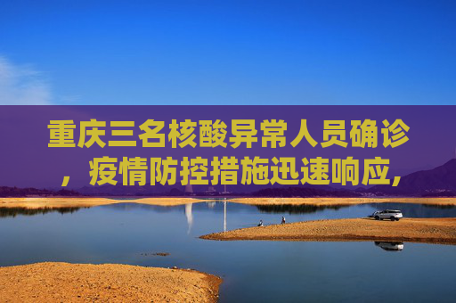 重庆三名核酸异常人员确诊，疫情防控措施迅速响应,重庆3名核酸异常人员确诊