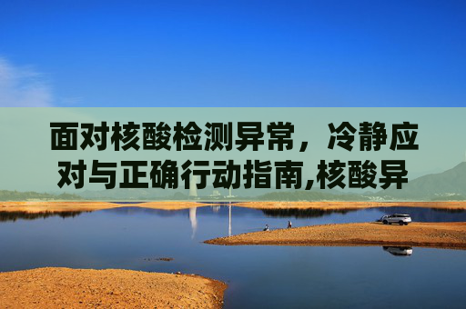 面对核酸检测异常，冷静应对与正确行动指南,核酸异常后该怎么做