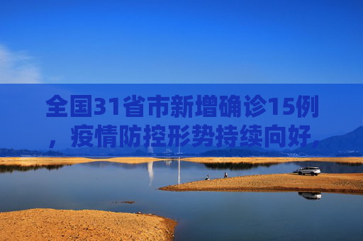 全国31省市新增确诊15例，疫情防控形势持续向好,31省市新增确诊15例
