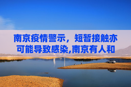 南京疫情警示，短暂接触亦可能导致感染,南京有人和感染者聊天10分钟被感染