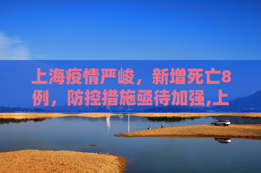 上海疫情严峻，新增死亡8例，防控措施亟待加强,上海新增死亡8例