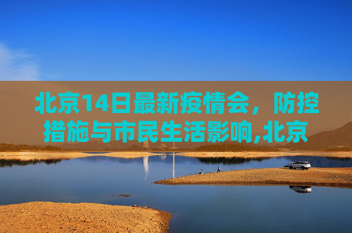 北京14日最新疫情会，防控措施与市民生活影响,北京14日最新疫情会
