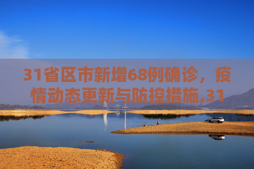 31省区市新增68例确诊，疫情动态更新与防控措施,31省区市新增68例确诊