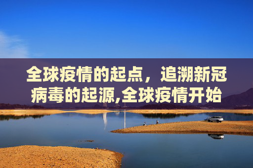 全球疫情的起点，追溯新冠病毒的起源,全球疫情开始时间