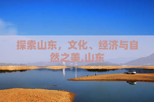 探索山东，文化、经济与自然之美,山东