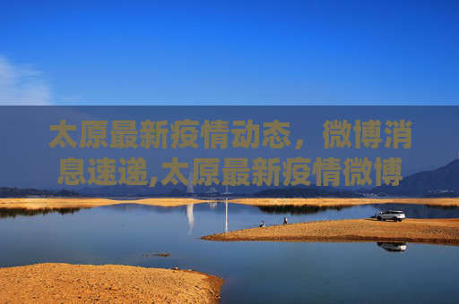 太原最新疫情动态，微博消息速递,太原最新疫情微博消息