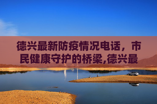 德兴最新防疫情况电话，市民健康守护的桥梁,德兴最新防疫情况电话