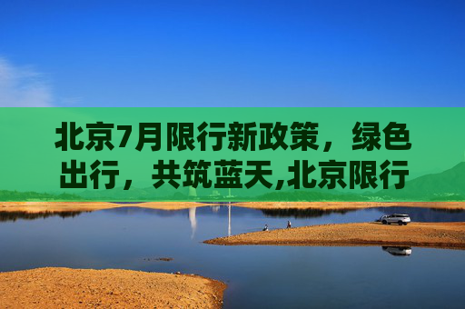 北京7月限行新政策，绿色出行，共筑蓝天,北京限行7月