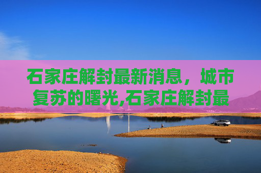 石家庄解封最新消息，城市复苏的曙光,石家庄解封最新消息今天