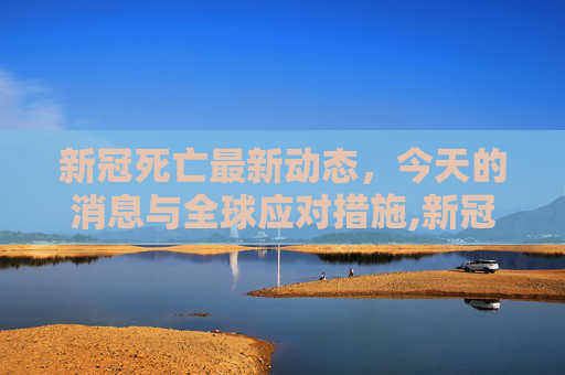 新冠死亡最新动态，今天的消息与全球应对措施,新冠死亡最新消息今天