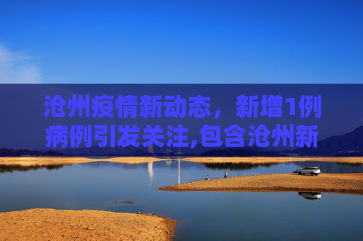 沧州疫情新动态，新增1例病例引发关注,包含沧州新增1例的词条