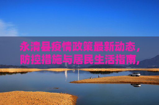 永清县疫情政策最新动态，防控措施与居民生活指南,永清县疫情政策最新