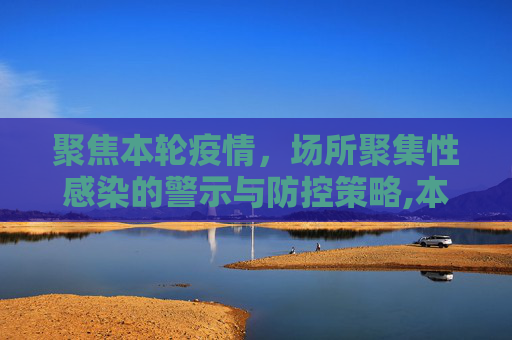 聚焦本轮疫情，场所聚集性感染的警示与防控策略,本轮疫情场所聚集性感染明显