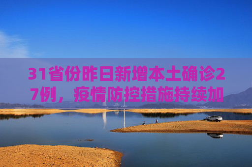 31省份昨日新增本土确诊27例，疫情防控措施持续加强,31省份昨增本土确诊27例