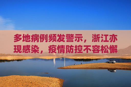 多地病例频发警示，浙江亦现感染，疫情防控不容松懈,多地发现病例浙江已有人感染