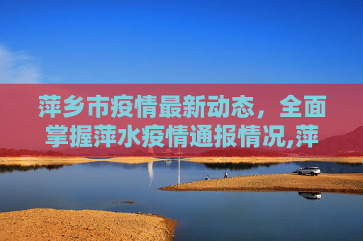 萍乡市疫情最新动态，全面掌握萍水疫情通报情况,萍水疫情最新通报情况:萍乡最新疫情通报