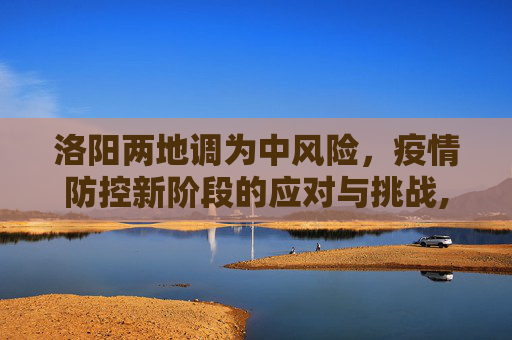 洛阳两地调为中风险，疫情防控新阶段的应对与挑战,洛阳两地调为中风险
