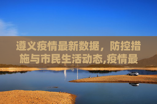 遵义疫情最新数据，防控措施与市民生活动态,疫情最新数据消息遵义