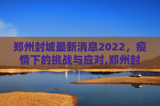 郑州封城最新消息2022，疫情下的挑战与应对,郑州封城最新消息2022