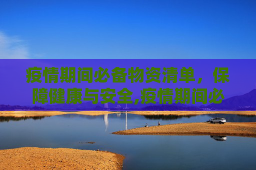 疫情期间必备物资清单，保障健康与安全,疫情期间必备物资清单