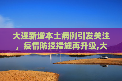 大连新增本土病例引发关注，疫情防控措施再升级,大连新增一本土病例