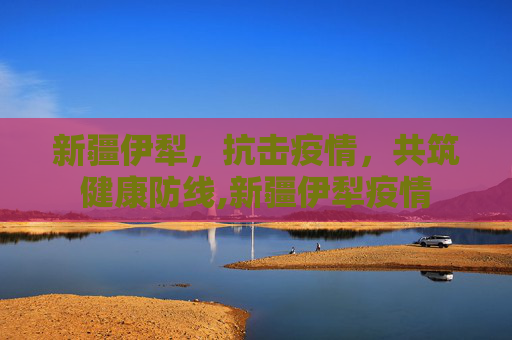 新疆伊犁，抗击疫情，共筑健康防线,新疆伊犁疫情