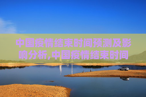中国疫情结束时间预测及影响分析,中国疫情结束时间预测及影响分析