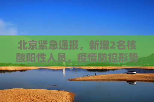 北京紧急通报，新增2名核酸阳性人员，疫情防控形势严峻,北京新增2名核酸阳性人员