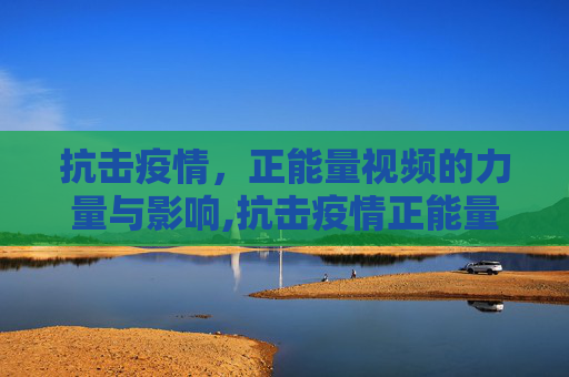 抗击疫情，正能量视频的力量与影响,抗击疫情正能量视频
