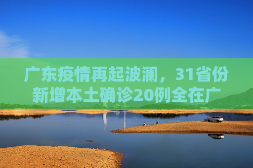 广东疫情再起波澜，31省份新增本土确诊20例全在广东,31省份新增本土确诊20例均在广东