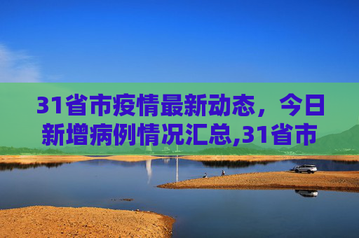 31省市疫情最新动态，今日新增病例情况汇总,31省市今天新增疫情最新消息