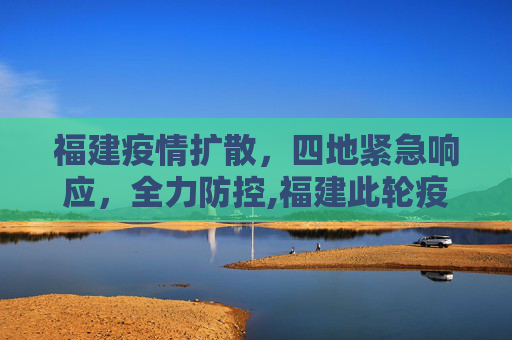 福建疫情扩散，四地紧急响应，全力防控,福建此轮疫情已蔓延四地